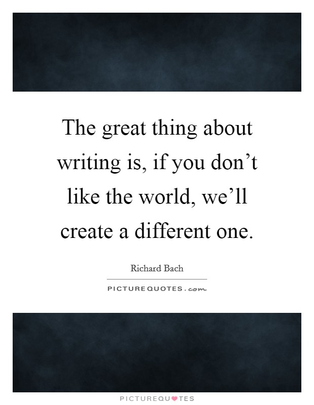 The great thing about writing is, if you don't like the world, we'll create a different one. Picture Quote #1