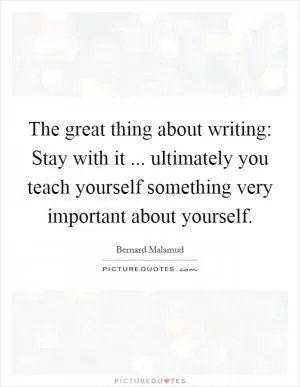 The great thing about writing: Stay with it ... ultimately you teach yourself something very important about yourself Picture Quote #1