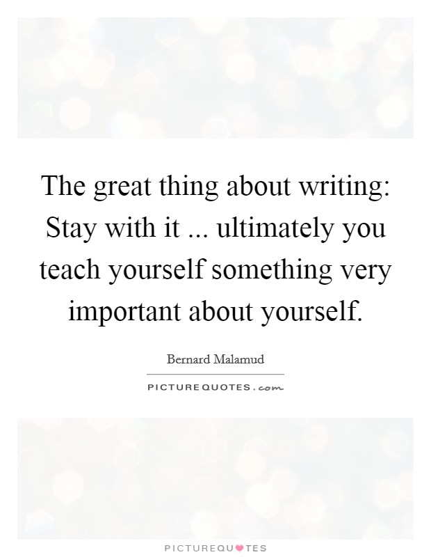 The great thing about writing: Stay with it ... ultimately you teach yourself something very important about yourself. Picture Quote #1