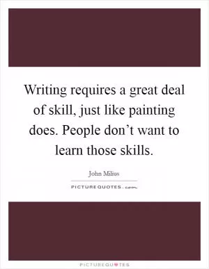 Writing requires a great deal of skill, just like painting does. People don’t want to learn those skills Picture Quote #1