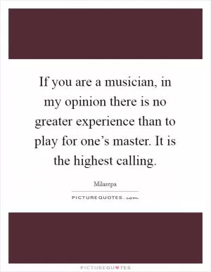 If you are a musician, in my opinion there is no greater experience than to play for one’s master. It is the highest calling Picture Quote #1