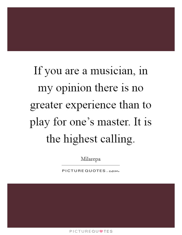If you are a musician, in my opinion there is no greater experience than to play for one's master. It is the highest calling. Picture Quote #1