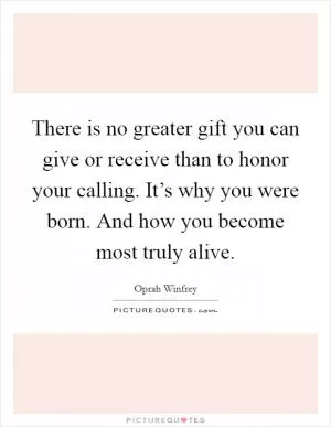 There is no greater gift you can give or receive than to honor your calling. It’s why you were born. And how you become most truly alive Picture Quote #1