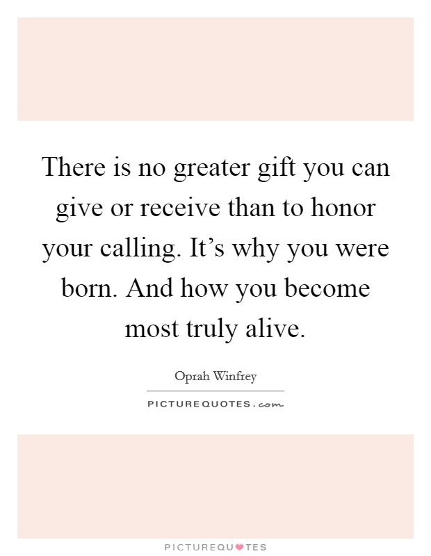 There is no greater gift you can give or receive than to honor your calling. It's why you were born. And how you become most truly alive. Picture Quote #1