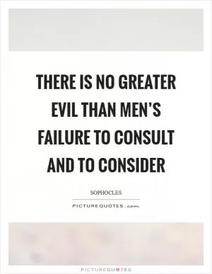 There is no greater evil than men’s failure to consult and to consider Picture Quote #1