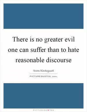 There is no greater evil one can suffer than to hate reasonable discourse Picture Quote #1