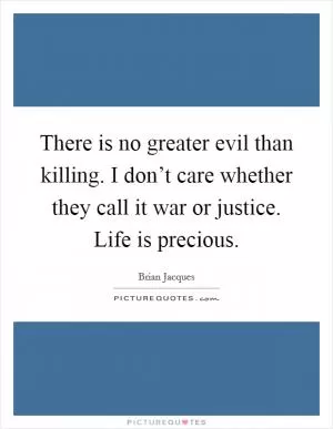 There is no greater evil than killing. I don’t care whether they call it war or justice. Life is precious Picture Quote #1