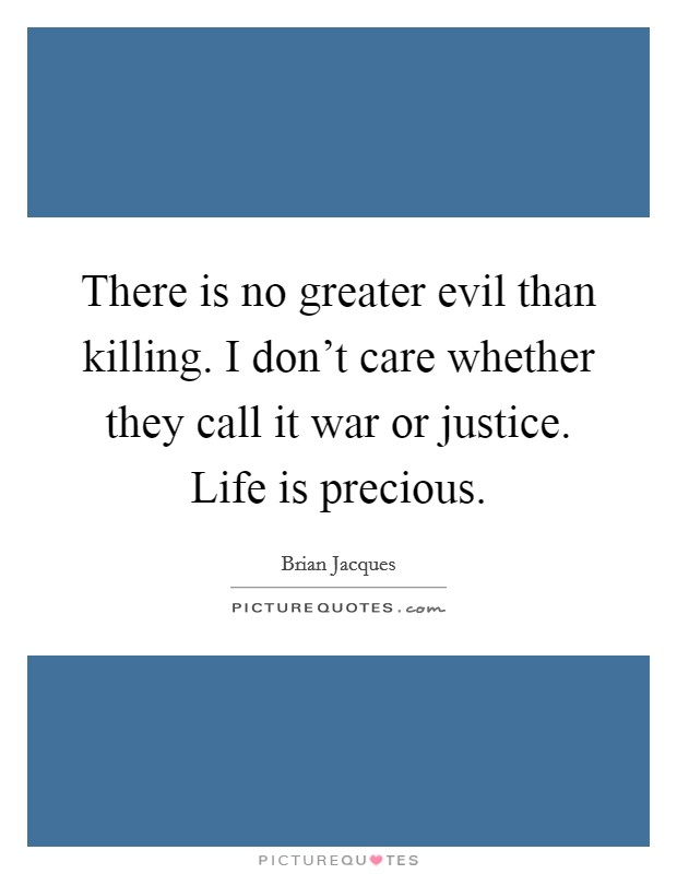 There is no greater evil than killing. I don't care whether they call it war or justice. Life is precious. Picture Quote #1