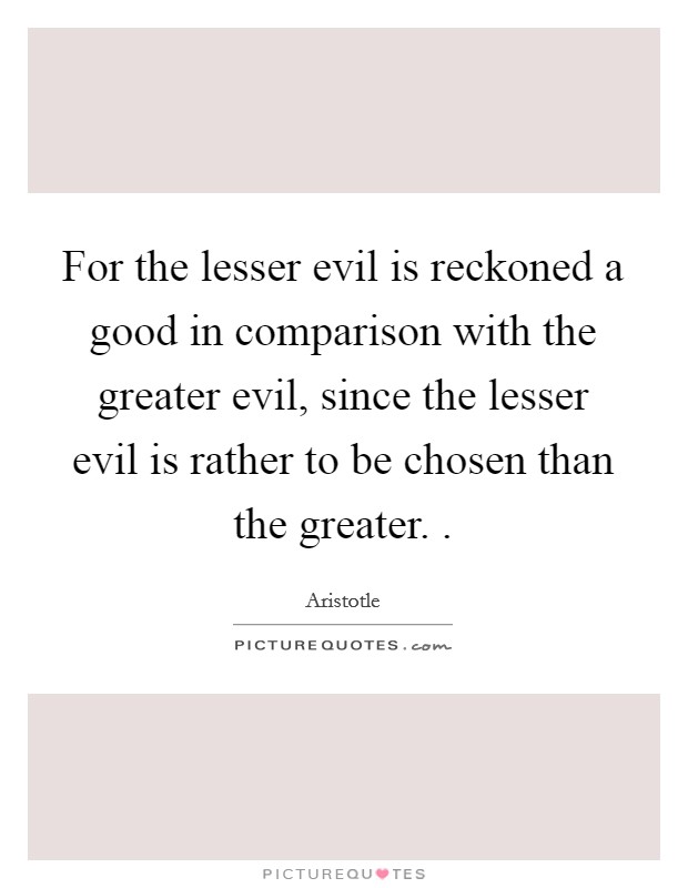 For the lesser evil is reckoned a good in comparison with the greater evil, since the lesser evil is rather to be chosen than the greater. . Picture Quote #1