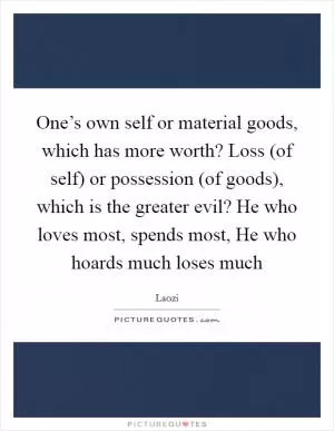 One’s own self or material goods, which has more worth? Loss (of self) or possession (of goods), which is the greater evil? He who loves most, spends most, He who hoards much loses much Picture Quote #1