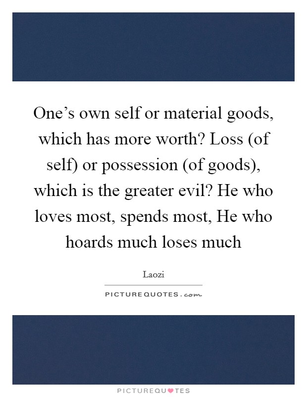 One's own self or material goods, which has more worth? Loss (of self) or possession (of goods), which is the greater evil? He who loves most, spends most, He who hoards much loses much Picture Quote #1