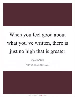 When you feel good about what you’ve written, there is just no high that is greater Picture Quote #1