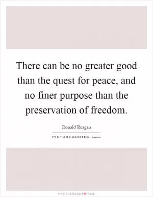 There can be no greater good than the quest for peace, and no finer purpose than the preservation of freedom Picture Quote #1