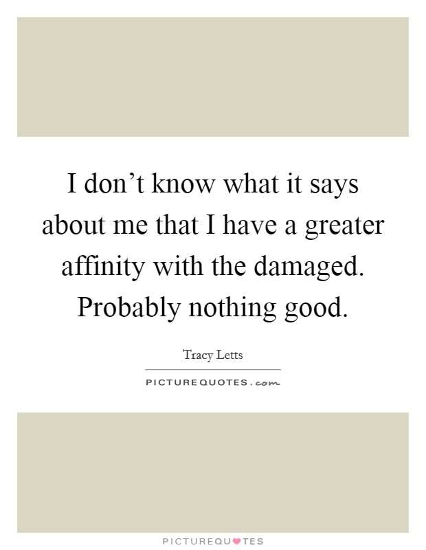 I don't know what it says about me that I have a greater affinity with the damaged. Probably nothing good. Picture Quote #1