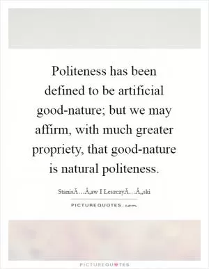 Politeness has been defined to be artificial good-nature; but we may affirm, with much greater propriety, that good-nature is natural politeness Picture Quote #1