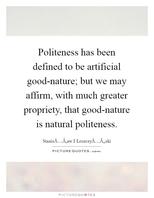 Politeness has been defined to be artificial good-nature; but we may affirm, with much greater propriety, that good-nature is natural politeness. Picture Quote #1