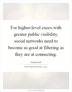 For higher-level execs with greater public visibility, social networks need to become as good at filtering as they are at connecting Picture Quote #1