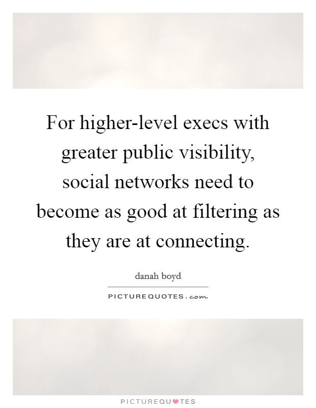 For higher-level execs with greater public visibility, social networks need to become as good at filtering as they are at connecting. Picture Quote #1