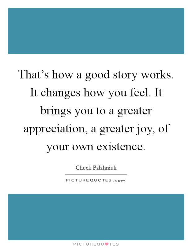 That's how a good story works. It changes how you feel. It brings you to a greater appreciation, a greater joy, of your own existence. Picture Quote #1