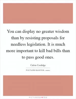 You can display no greater wisdom than by resisting proposals for needless legislation. It is much more important to kill bad bills than to pass good ones Picture Quote #1