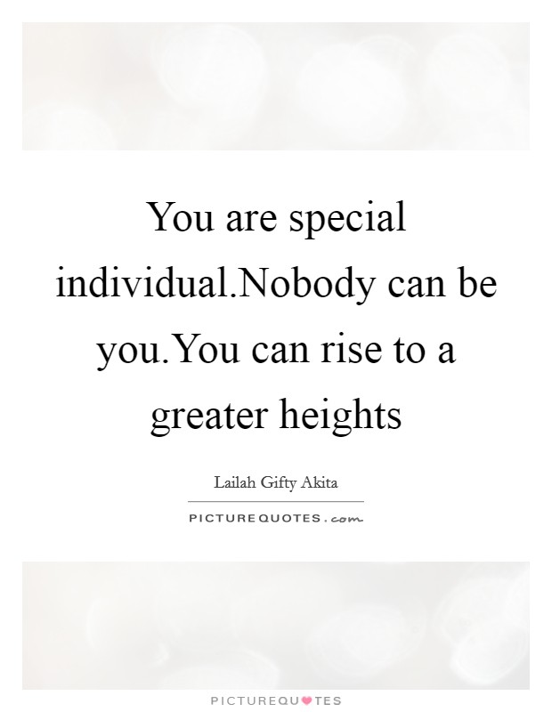 You are special individual.Nobody can be you.You can rise to a greater heights Picture Quote #1