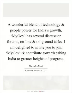 A wonderful blend of technology and people power for India’s growth, ‘MyGov’ has several discussion forums, on-line and on-ground tasks. I am delighted to invite you to join ‘MyGov’ and contribute towards taking India to greater heights of progress Picture Quote #1