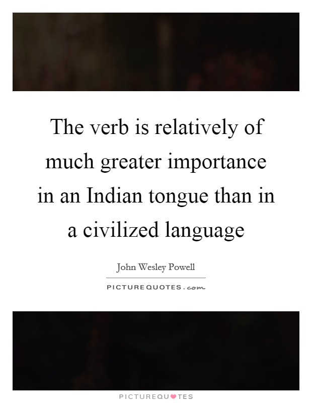 The verb is relatively of much greater importance in an Indian tongue than in a civilized language Picture Quote #1