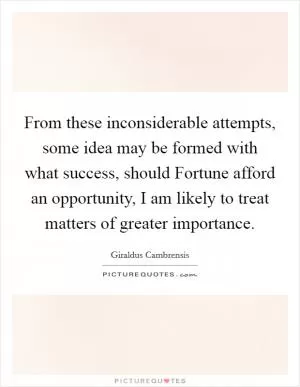 From these inconsiderable attempts, some idea may be formed with what success, should Fortune afford an opportunity, I am likely to treat matters of greater importance Picture Quote #1