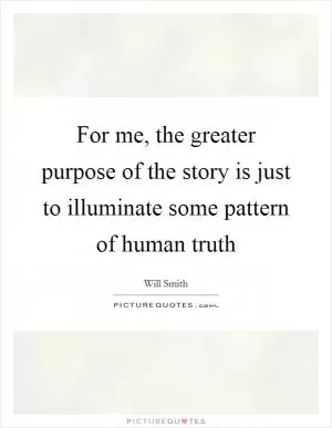 For me, the greater purpose of the story is just to illuminate some pattern of human truth Picture Quote #1