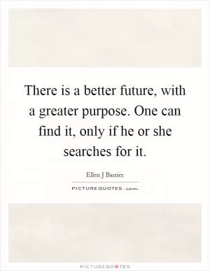 There is a better future, with a greater purpose. One can find it, only if he or she searches for it Picture Quote #1