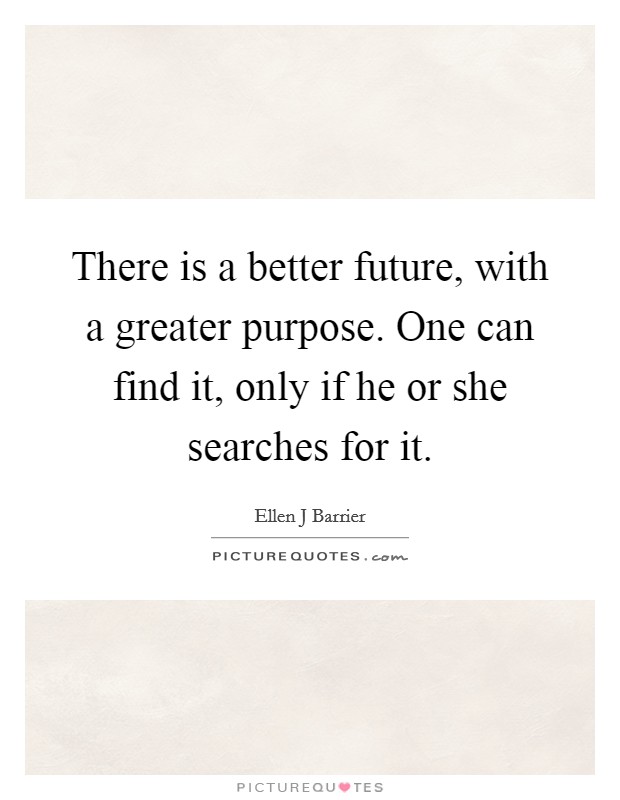 There is a better future, with a greater purpose. One can find it, only if he or she searches for it. Picture Quote #1