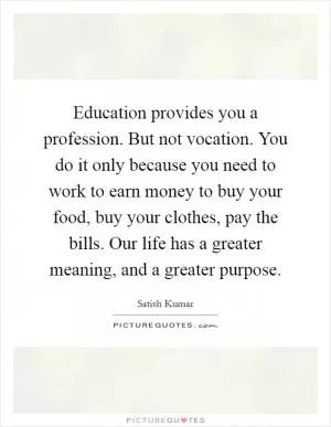 Education provides you a profession. But not vocation. You do it only because you need to work to earn money to buy your food, buy your clothes, pay the bills. Our life has a greater meaning, and a greater purpose Picture Quote #1