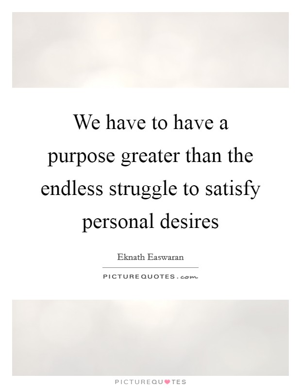 We have to have a purpose greater than the endless struggle to satisfy personal desires Picture Quote #1