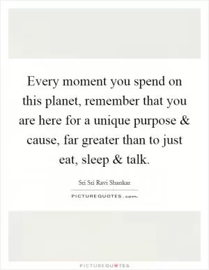Every moment you spend on this planet, remember that you are here for a unique purpose and cause, far greater than to just eat, sleep and talk Picture Quote #1