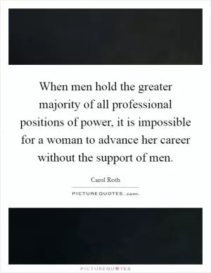 When men hold the greater majority of all professional positions of power, it is impossible for a woman to advance her career without the support of men Picture Quote #1