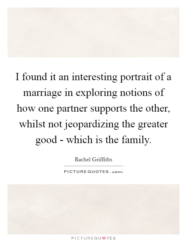 I found it an interesting portrait of a marriage in exploring notions of how one partner supports the other, whilst not jeopardizing the greater good - which is the family. Picture Quote #1