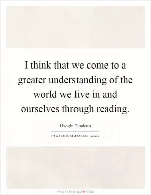 I think that we come to a greater understanding of the world we live in and ourselves through reading Picture Quote #1