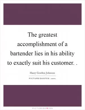 The greatest accomplishment of a bartender lies in his ability to exactly suit his customer.  Picture Quote #1