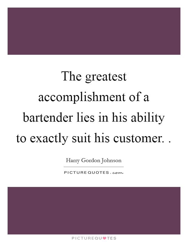 The greatest accomplishment of a bartender lies in his ability to exactly suit his customer. . Picture Quote #1