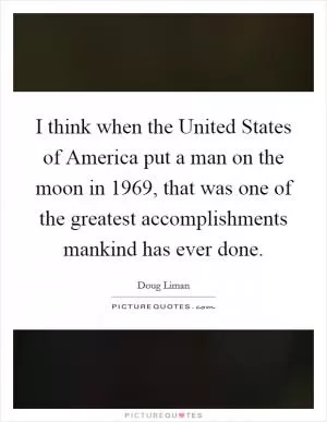I think when the United States of America put a man on the moon in 1969, that was one of the greatest accomplishments mankind has ever done Picture Quote #1