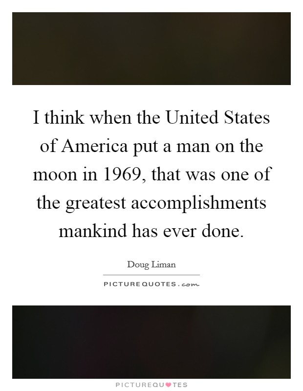 I think when the United States of America put a man on the moon in 1969, that was one of the greatest accomplishments mankind has ever done. Picture Quote #1