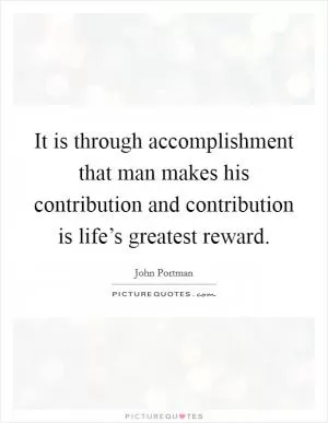 It is through accomplishment that man makes his contribution and contribution is life’s greatest reward Picture Quote #1