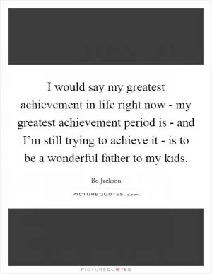 I would say my greatest achievement in life right now - my greatest achievement period is - and I’m still trying to achieve it - is to be a wonderful father to my kids Picture Quote #1