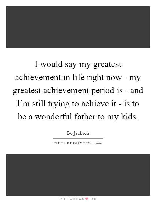 I would say my greatest achievement in life right now - my greatest achievement period is - and I'm still trying to achieve it - is to be a wonderful father to my kids. Picture Quote #1