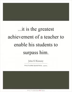 ...it is the greatest achievement of a teacher to enable his students to surpass him Picture Quote #1