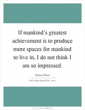 If mankind’s greatest achievement is to produce more spaces for mankind to live in, I do not think I am so impressed Picture Quote #1