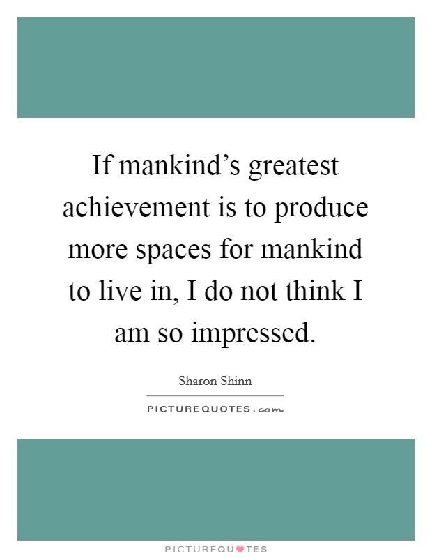 If mankind's greatest achievement is to produce more spaces for mankind to live in, I do not think I am so impressed. Picture Quote #1