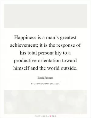 Happiness is a man’s greatest achievement; it is the response of his total personality to a productive orientation toward himself and the world outside Picture Quote #1