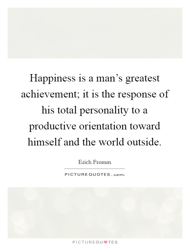 Happiness is a man's greatest achievement; it is the response of his total personality to a productive orientation toward himself and the world outside. Picture Quote #1