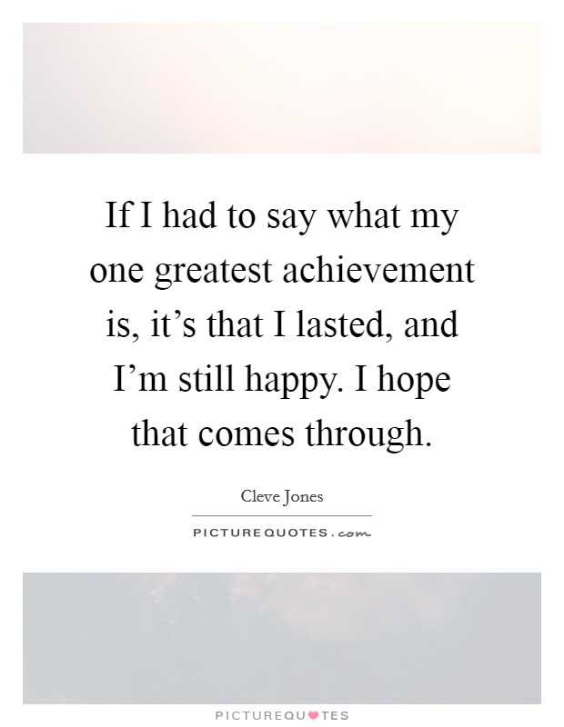 If I had to say what my one greatest achievement is, it's that I lasted, and I'm still happy. I hope that comes through. Picture Quote #1